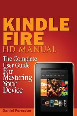 Kindle Fire HD Manual: The Complete User Guide For Mastering Your Device by Forrester, Daniel