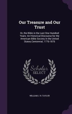 Our Treasure and Our Trust: Or, the Bible in the Last One Hundred Years: An Historical Discourse for the American Bible Society in the United Stat by Taylor, William J. R.