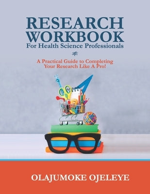 Research Workbook For Health Science Professionals: A complete guide to completing your Research like a Pro! by Ojeleye, Olajumoke