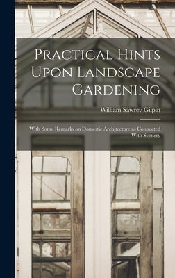 Practical Hints Upon Landscape Gardening: With Some Remarks on Domestic Architecture as Connected With Scenery by Gilpin, William Sawrey
