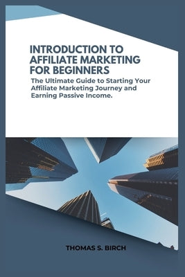 Introduction to Affiliate Marketing for Beginners: The Ultimate Guide to Starting Your Affiliate Marketing Journey and Earning Passive Income. by Birch, Thomas S.