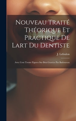 Nouveau Traité Théorique Et Practique De Lart Du Dentiste: Avec Cent Trente Figures Sur Bois Gravées Par Badoureau by Lefoulon, J.
