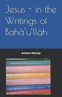 Jesus - in the Writings of Bah?'u'll?h by Mancey, Andrew
