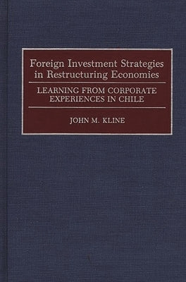 Foreign Investment Strategies in Restructuring Economies: Learning from Corporate Experiences in Chile by Kline, John