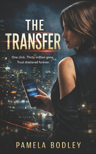 The Transfer: One click. Thirty million dollars gone. Trust shattered forever. by Bodley, Pamela