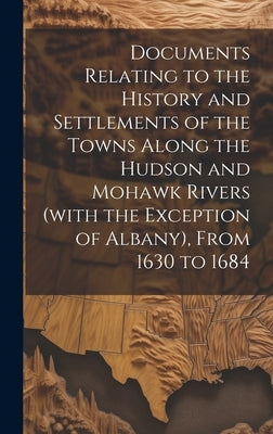 Documents Relating to the History and Settlements of the Towns Along the Hudson and Mohawk Rivers (with the Exception of Albany), From 1630 to 1684 by Anonymous