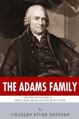 The Adams Family: The Lives and Legacies of Samuel, John, Abigail and John Quincy Adams by Charles River Editors