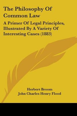 The Philosophy Of Common Law: A Primer Of Legal Principles, Illustrated By A Variety Of Interesting Cases (1883) by Broom, Herbert