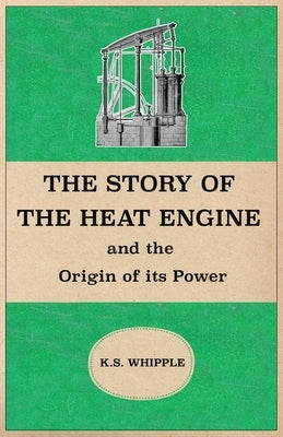 The Story of the Heat Engine and the Origin of its Power by Whipple, K. S.
