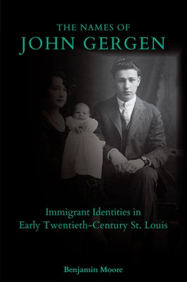 The Names of John Gergen: Immigrant Identities in Early Twentieth-Century St. Louis by Moore, Benjamin