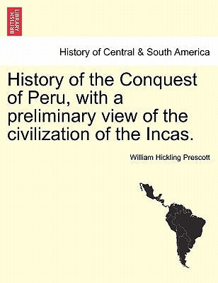 History of the Conquest of Peru, with a preliminary view of the civilization of the Incas. by Prescott, William Hickling