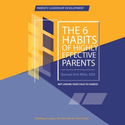 The Six Habits of Highly Effective Parents: In Not Leaving the Child to Chance by Mills Edd, Samuel Kirk