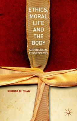 Ethics, Moral Life and the Body: Sociological Perspectives by M. Shaw, Rhonda
