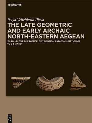 The Late Geometric and Early Archaic North-Eastern Aegean: Through the Emergence, Distribution and Consumption of 'g 2-3 Ware' by Ilieva, Petya Velichkova