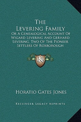 The Levering Family: Or a Genealogical Account of Wigard Levering and Gerhard Levering, Two of the Pioneer Settlers of Roxborough Township, by Jones, Horatio Gates