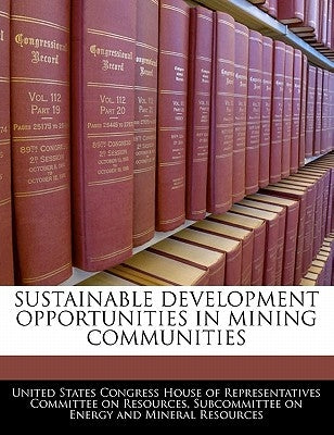 Sustainable Development Opportunities in Mining Communities by United States Congress House of Represen