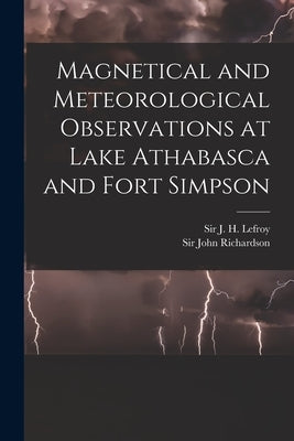 Magnetical and Meteorological Observations at Lake Athabasca and Fort Simpson [microform] by Lefroy, J. H. (John Henry)