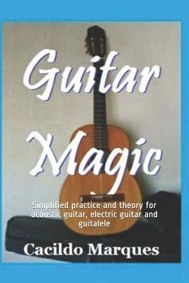 Guitar Magic: Simplified practice and theory for acoustic guitar, electric guitar and guitalele by Marques, Cacildo