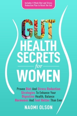 Gut Health Secrets For Women: Proven Diet & Stress Reduction Strategies To Enhance Your Digestive Health, Balance Hormones and Feel Better Than Ever by Olson, Naomi