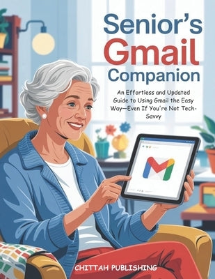 Senior's Gmail Companion (UPDATED FOR 2025): An Effortless and Updated Guide to Using Gmail the Easy Way-Even If You're Not Tech-Savvy by Publishing, Chittah