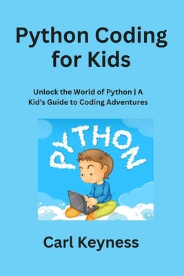 Python Coding for Kids: Unlock the World of Python A Kid's Guide to Coding Adventures by Keyness, Carl
