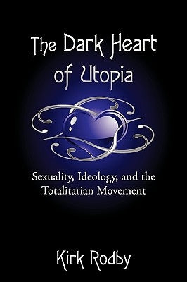 The Dark Heart of Utopia: Sexuality, Ideology, and the Totalitarian Movement by Rodby, Kirk