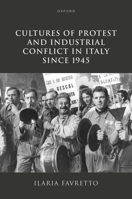 Cultures of Protest and Industrial Conflict in Italy Since 1945 by Favretto, Ilaria