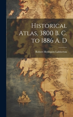 Historical Atlas, 3800 B. C. to 1886 A. D by Labberton, Robert Henlopen