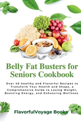 Belly Fat Busters for Seniors Cookbook: Over 40 healthy and Flavorful Recipes to Transform Your Health and Shape, a Comprehensive Guide to Losing Weig by Books, Flavorfulvoyage