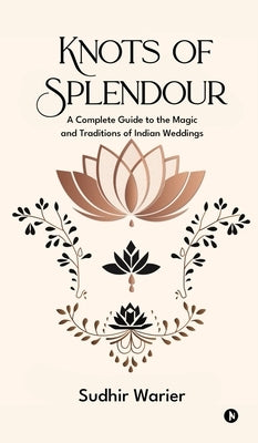 Knots of Splendour: A Complete Guide to the Magic and Traditions of Indian Weddings by Sudhir Warier
