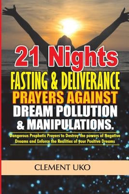 21 Nights Fasting & Deliverance Prayers against Dream Pollution & Manipulations: Dangerous Prophetic prayers to Destroy d powers of Negative Dreams & by Uko, Clement