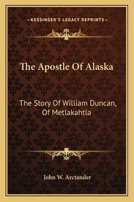 The Apostle Of Alaska: The Story Of William Duncan, Of Metlakahtla by Arctander, John W.