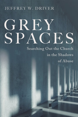Grey Spaces: Searching Out the Church in the Shadows of Abuse by Driver, Jeffrey W.