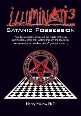 Illuminati3: Satanic Possession: There is only one Conspiracy by Makow Ph. D., Henry