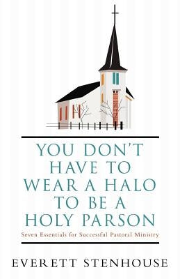 You Don't Have to Wear a Halo to Be a Holy Parson: Seven Essentials for Successful Pastoral Ministry by Stenhouse, Everett