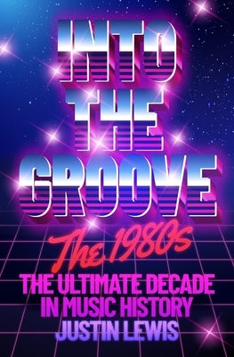 Into the Groove: The 1980s: The Ultimate Decade in Music History by Lewis, Justin