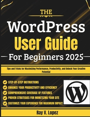 The WordPress User Guide For Beginners 2025: Tips and Tricks for Maximizing Performance, Productivity, and Unlock Your Creative Potential by Lopez, Ray V.