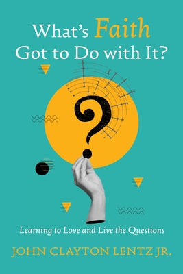What's Faith Got to Do with It?: Learning to Love and Live the Questions by Lentz, John Clayton