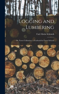 Logging and Lumbering; or, Forest Utilization; a Textbook for Forest Schools by Schenck, Carl Alwin