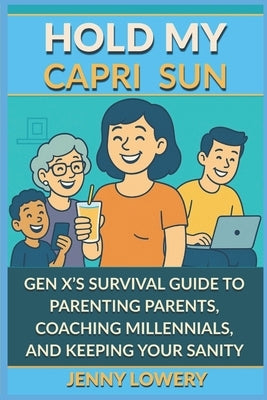 Hold My Capri Sun: Hold My Capri Sun: Gen X's Survival Guide to Parenting Parents, Coaching Millennials, and Keeping your Sanity by Lowery, Jenny