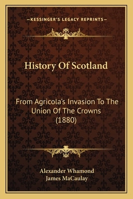 History Of Scotland: From Agricola's Invasion To The Union Of The Crowns (1880) by Whamond, Alexander