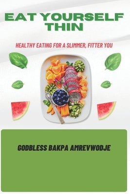 Eat Yourself Thin: Healthy Eating for a Slimmer, Fitter You by Amrevwodje, Godbless Bakpa