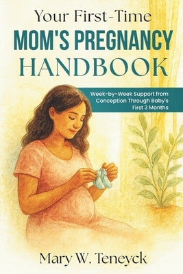 Your First-Time Mom's Pregnancy Handbook: Week-by-Week Support from Conception Through Baby's First 3 Months by Teneyck, Mary W.