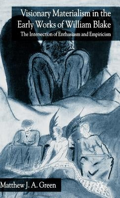 Visionary Materialism in the Early Works of William Blake: The Intersection of Enthusiasm and Empiricism by Green, M.