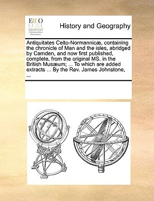 Antiquitates Celto-Normannicae, Containing the Chronicle of Man and the Isles, Abridged by Camden, and Now First Published, Complete, from the Origina by Multiple Contributors
