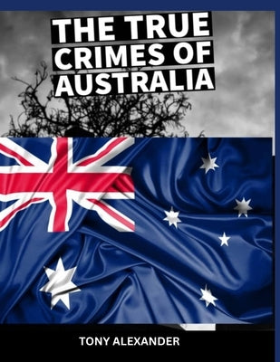 The true crimes of Australia: True crime collection by Alexander, Tony