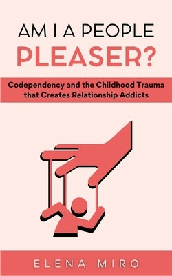 Am I a People Pleaser?: Codependency and the Childhood Trauma that Creates Relationship Addicts by Miro, Elena