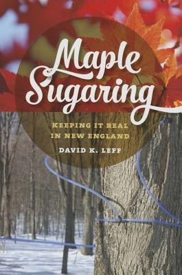Maple Sugaring: Keeping It Real in New England by Leff, David K.