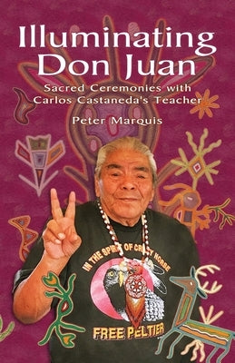 Illuminating Don Juan: Sacred Ceremonies With Carlos Castaneda's Teacher by Marquis, Peter