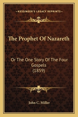 The Prophet Of Nazareth: Or The One Story Of The Four Gospels (1859) by Miller, John C.